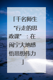 千名师生“行走的思政课”：在闽宁大地感悟思想伟力