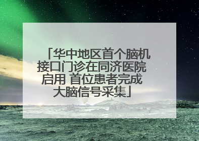 华中地区首个脑机接口门诊在同济医院启用 首位患者完成大脑信号采集