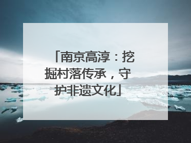 南京高淳：挖掘村落传承，守护非遗文化