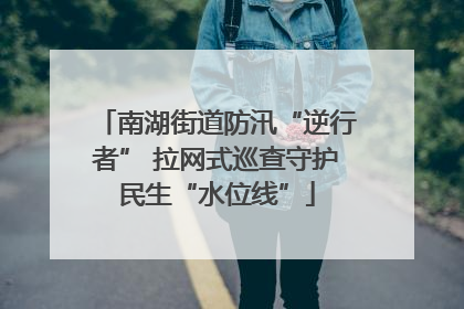 南湖街道防汛“逆行者” 拉网式巡查守护民生“水位线”