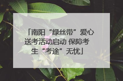 南阳“绿丝带”爱心送考活动启动 保障考生“考途”无忧
