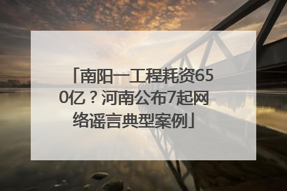 南阳一工程耗资650亿？河南公布7起网络谣言典型案例