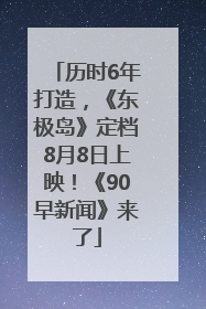 历时6年打造，《东极岛》定档8月8日上映！《90早新闻》来了