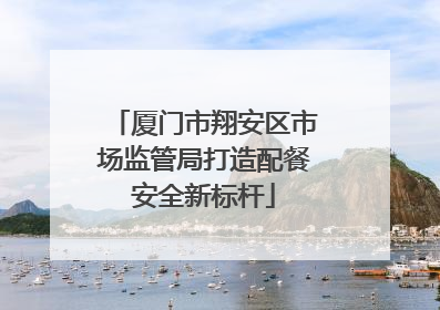 厦门市翔安区市场监管局打造配餐安全新标杆