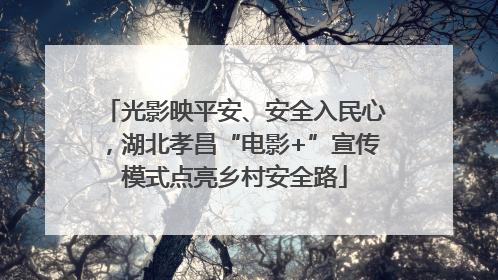 光影映平安、安全入民心，湖北孝昌“电影+”宣传模式点亮乡村安全路