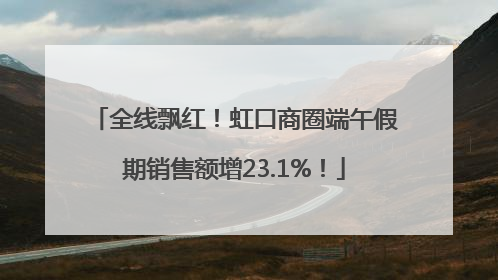 全线飘红！虹口商圈端午假期销售额增23.1%！