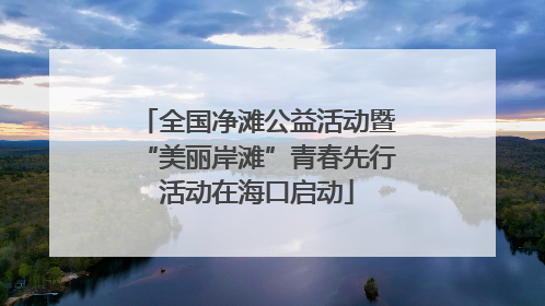 全国净滩公益活动暨“美丽岸滩”青春先行活动在海口启动