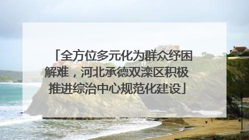 全方位多元化为群众纾困解难，河北承德双滦区积极推进综治中心规范化建设