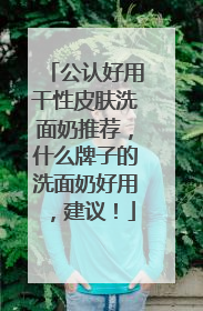 公认好用干性皮肤洗面奶推荐，什么牌子的洗面奶好用，建议！
