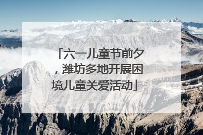 六一儿童节前夕，潍坊多地开展困境儿童关爱活动
