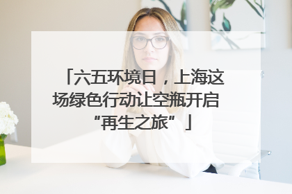 六五环境日，上海这场绿色行动让空瓶开启 “再生之旅”