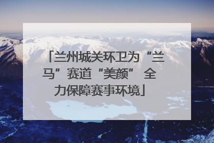 兰州城关环卫为“兰马”赛道“美颜” 全力保障赛事环境