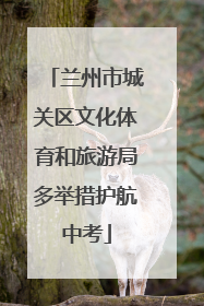 兰州市城关区文化体育和旅游局多举措护航中考
