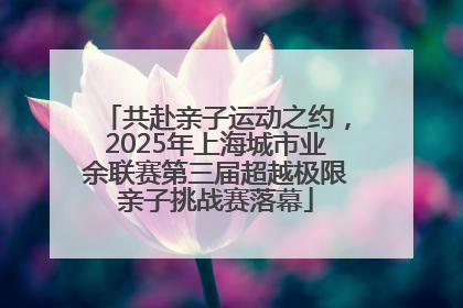 共赴亲子运动之约，2025年上海城市业余联赛第三届超越极限亲子挑战赛落幕