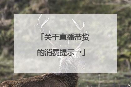 关于直播带货的消费提示→
