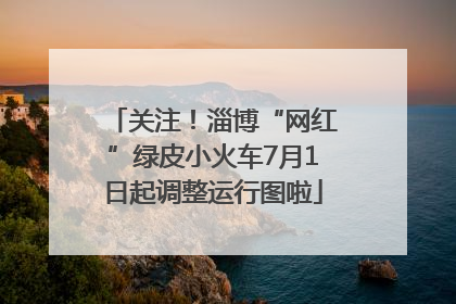 关注！淄博“网红”绿皮小火车7月1日起调整运行图啦