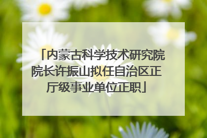 内蒙古科学技术研究院院长许振山拟任自治区正厅级事业单位正职