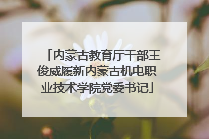 内蒙古教育厅干部王俊威履新内蒙古机电职业技术学院党委书记
