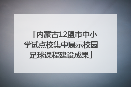 内蒙古12盟市中小学试点校集中展示校园足球课程建设成果