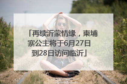 再续沂蒙情缘，柬埔寨公主将于6月27日到28日访问临沂