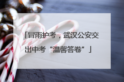 冒雨护考，武汉公安交出中考“温馨答卷”