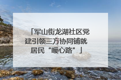 军山街龙湖社区党建引领三方协同铺就居民“暖心路”