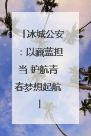 冰城公安：以藏蓝担当 护航青春梦想起航
