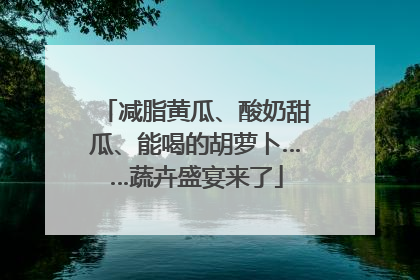 减脂黄瓜、酸奶甜瓜、能喝的胡萝卜……蔬卉盛宴来了