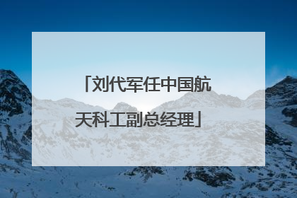 刘代军任中国航天科工副总经理
