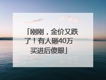 刚刚，金价又跌了！有人砸40万买进后傻眼