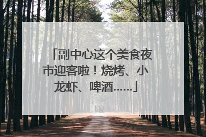 副中心这个美食夜市迎客啦！烧烤、小龙虾、啤酒……