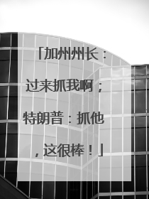 加州州长：过来抓我啊；特朗普：抓他，这很棒！