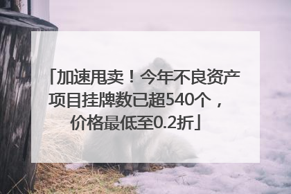 加速甩卖！今年不良资产项目挂牌数已超540个，价格最低至0.2折
