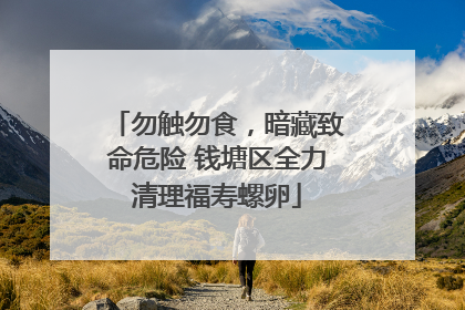 勿触勿食，暗藏致命危险 钱塘区全力清理福寿螺卵
