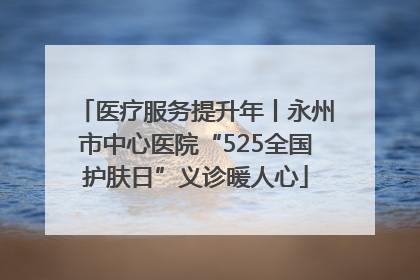 医疗服务提升年丨永州市中心医院“525全国护肤日”义诊暖人心