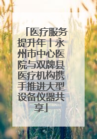 医疗服务提升年丨永州市中心医院与双牌县医疗机构携手推进大型设备仪器共享
