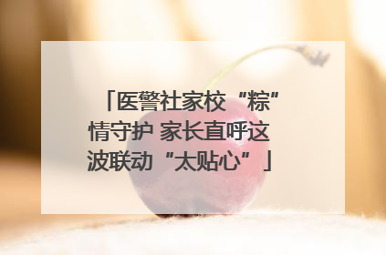 医警社家校“粽”情守护 家长直呼这波联动“太贴心”