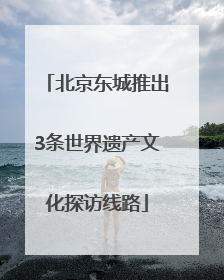北京东城推出3条世界遗产文化探访线路
