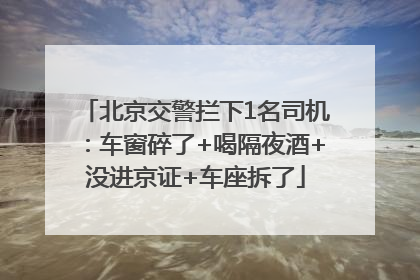 北京交警拦下1名司机：车窗碎了+喝隔夜酒+没进京证+车座拆了