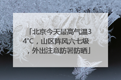 北京今天最高气温34℃，山区阵风六七级，外出注意防暑防晒