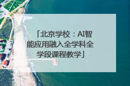 北京学校：AI智能应用融入全学科全学段课程教学
