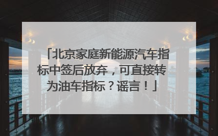 北京家庭新能源汽车指标中签后放弃，可直接转为油车指标？谣言！