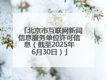 北京市互联网新闻信息服务单位许可信息（截至2025年6月30日）