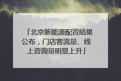 北京新能源配置结果公布，门店客流量、线上咨询量明显上升