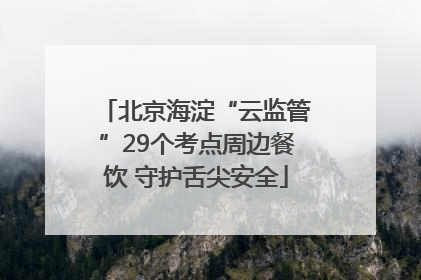 北京海淀“云监管”29个考点周边餐饮 守护舌尖安全