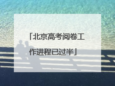 北京高考阅卷工作进程已过半