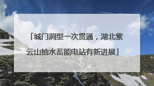 城门洞型一次贯通，湖北紫云山抽水蓄能电站有新进展