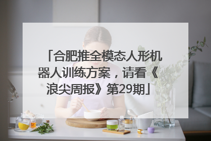 合肥推全模态人形机器人训练方案，请看《浪尖周报》第29期