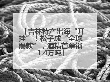 吉林特产出海“开挂”！松子成“全球爆款”，酒精首单锁1.4万吨