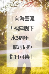 向海图强！福建舰下水3周年 三航母同框指日可待